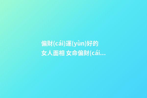 偏財(cái)運(yùn)好的女人面相 女命偏財(cái)運(yùn)外貌特點(diǎn)